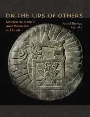 On the Lips of Others Moteuczoma's Fame in Aztec Monuments and Rituals